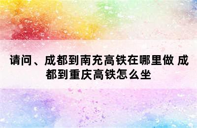 请问、成都到南充高铁在哪里做 成都到重庆高铁怎么坐